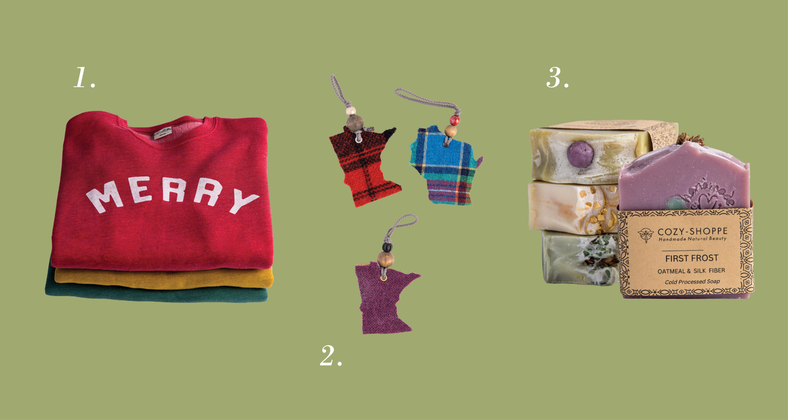 1. Merry Sweatshirt, Happy Everything MN, $59 2. Minnesota and Wisconsin Felt Ornaments, Marquess Studios, $12–$20 3. First Frost Soap, Cozy-Shoppe, $14 Photos: Chris Emeott